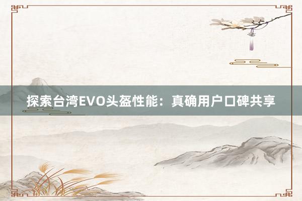 探索台湾EVO头盔性能：真确用户口碑共享