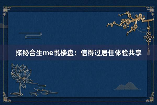 探秘合生me悦楼盘：信得过居住体验共享