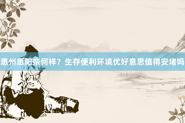 惠州惠阳奈何样？生存便利环境优好意思值得安堵吗