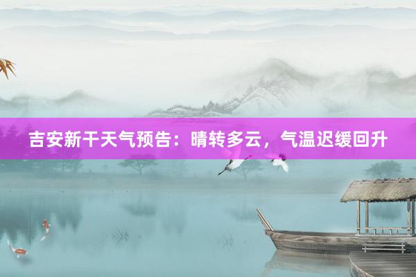 吉安新干天气预告：晴转多云，气温迟缓回升