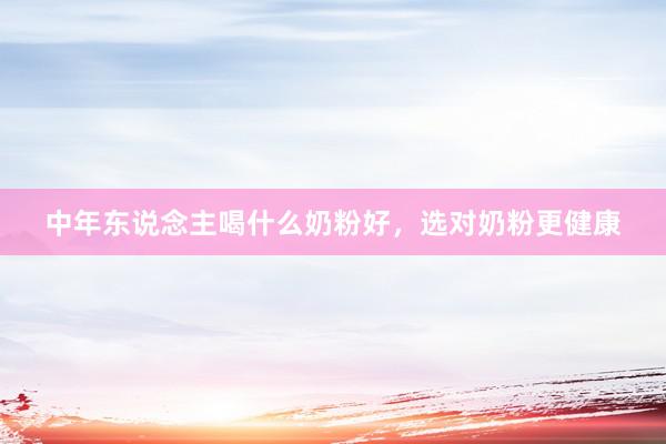 中年东说念主喝什么奶粉好，选对奶粉更健康