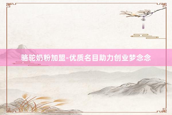 骆驼奶粉加盟-优质名目助力创业梦念念