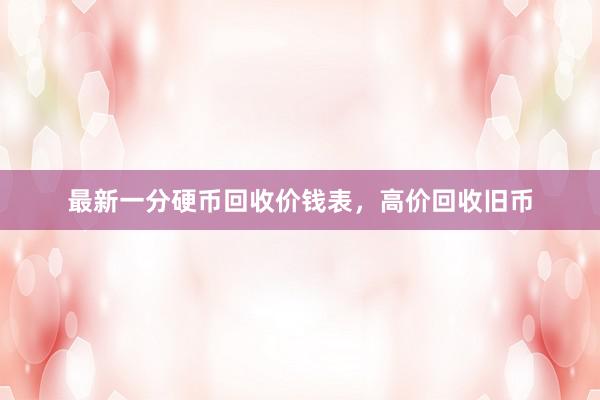 最新一分硬币回收价钱表，高价回收旧币