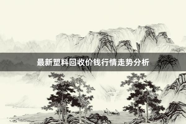 最新塑料回收价钱行情走势分析