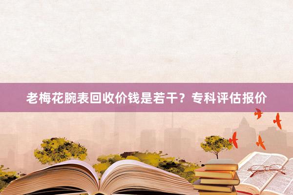 老梅花腕表回收价钱是若干？专科评估报价