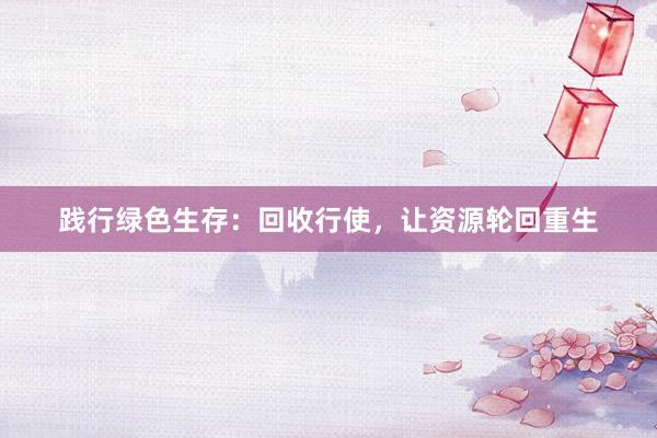 践行绿色生存：回收行使，让资源轮回重生